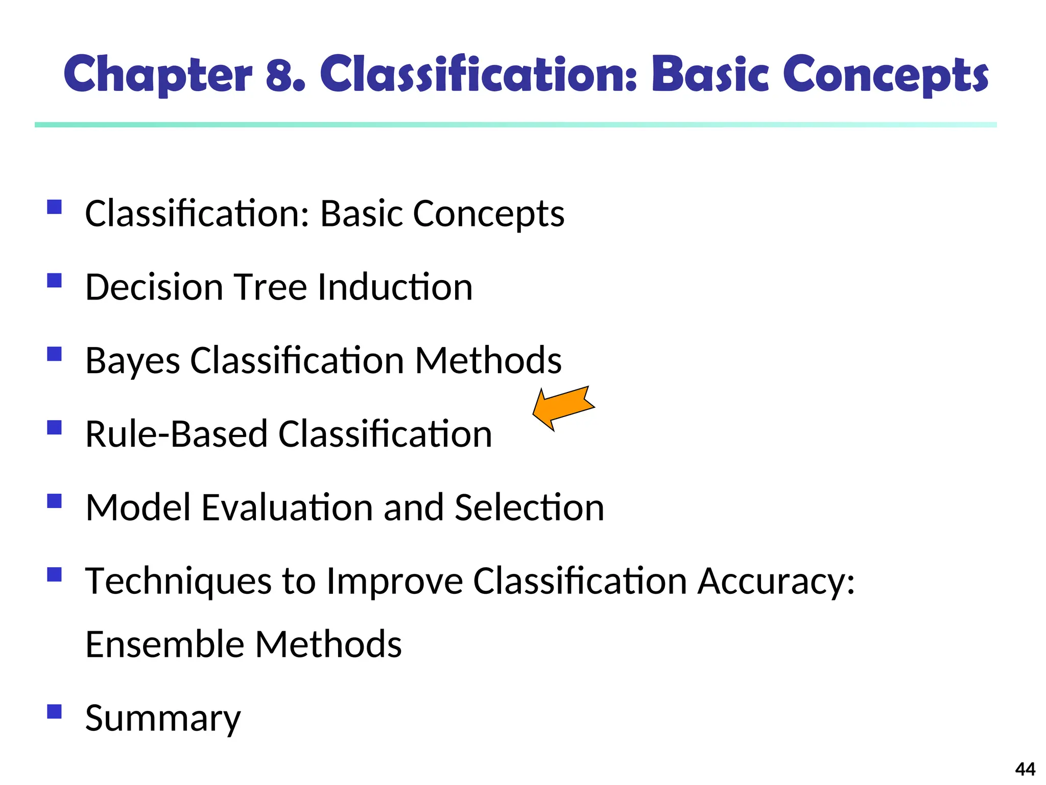 44
Chapter 8. Classification: Basic Concepts
 Classification: Basic Concepts
 Decision Tree Induction
 Bayes Classification Methods
 Rule-Based Classification
 Model Evaluation and Selection
 Techniques to Improve Classification Accuracy:
Ensemble Methods
 Summary
 