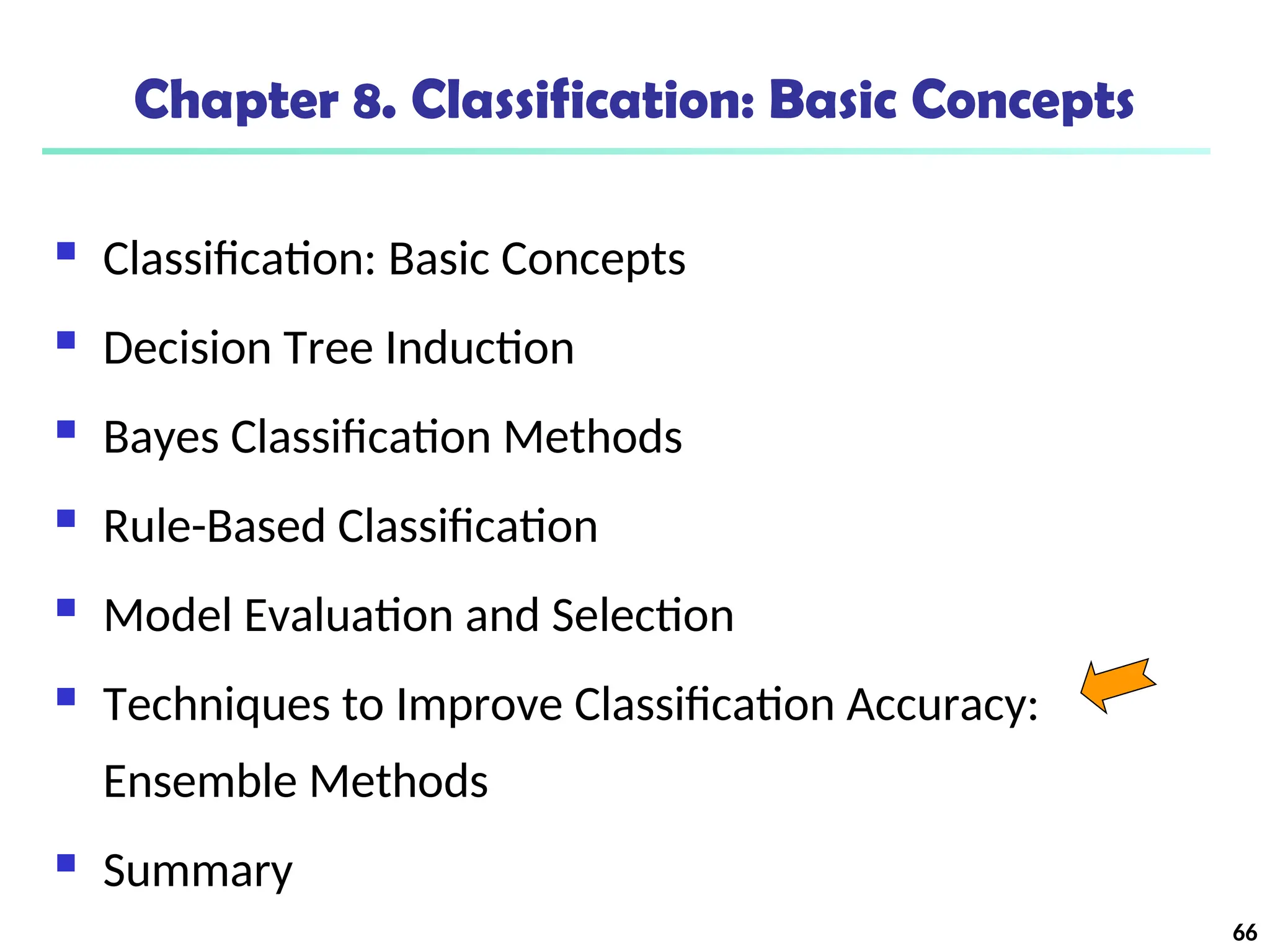 66
Chapter 8. Classification: Basic Concepts
 Classification: Basic Concepts
 Decision Tree Induction
 Bayes Classification Methods
 Rule-Based Classification
 Model Evaluation and Selection
 Techniques to Improve Classification Accuracy:
Ensemble Methods
 Summary
 