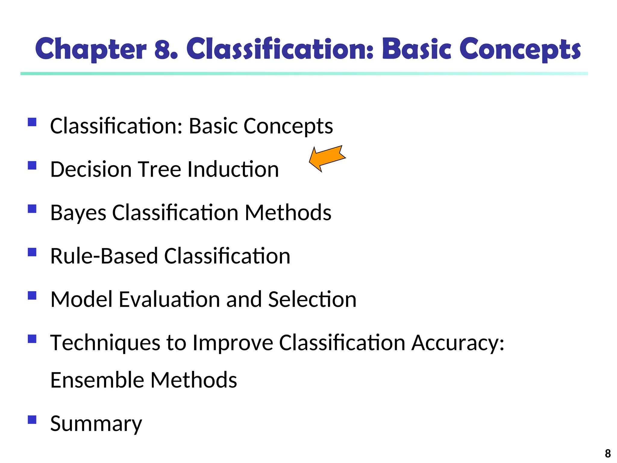 8
Chapter 8. Classification: Basic Concepts
 Classification: Basic Concepts
 Decision Tree Induction
 Bayes Classification Methods
 Rule-Based Classification
 Model Evaluation and Selection
 Techniques to Improve Classification Accuracy:
Ensemble Methods
 Summary
 