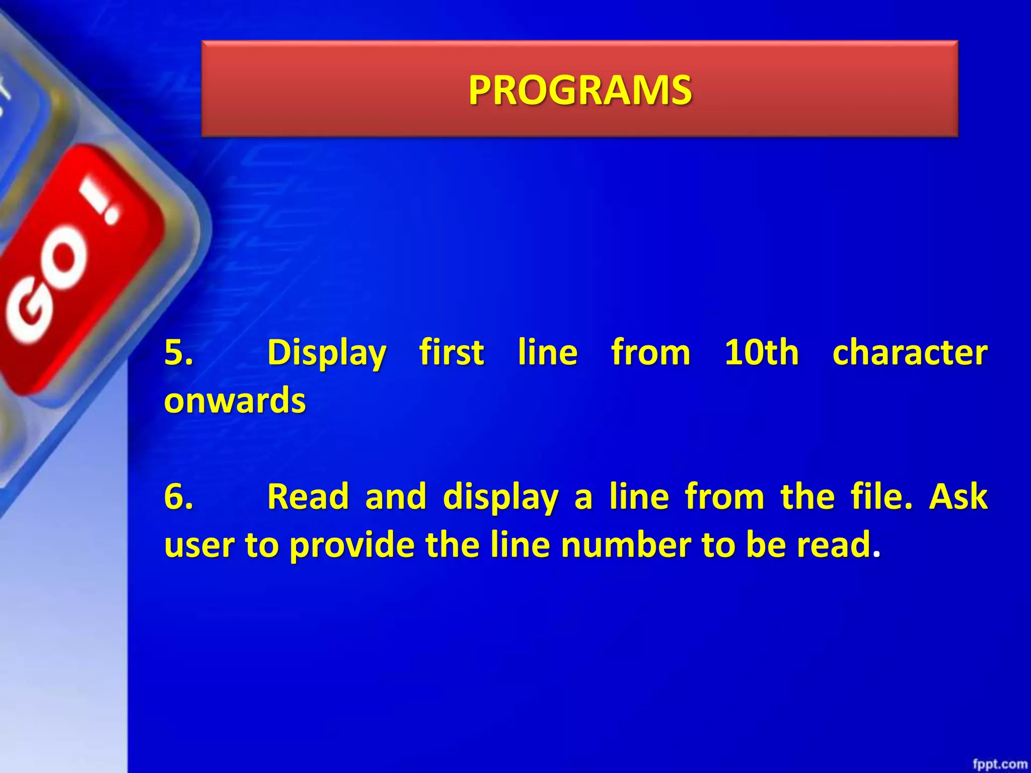 PROGRAMS 5. Display first line from 10th character onwards 6. Read and display a line from the file. Ask user to provide the line number to be read. 