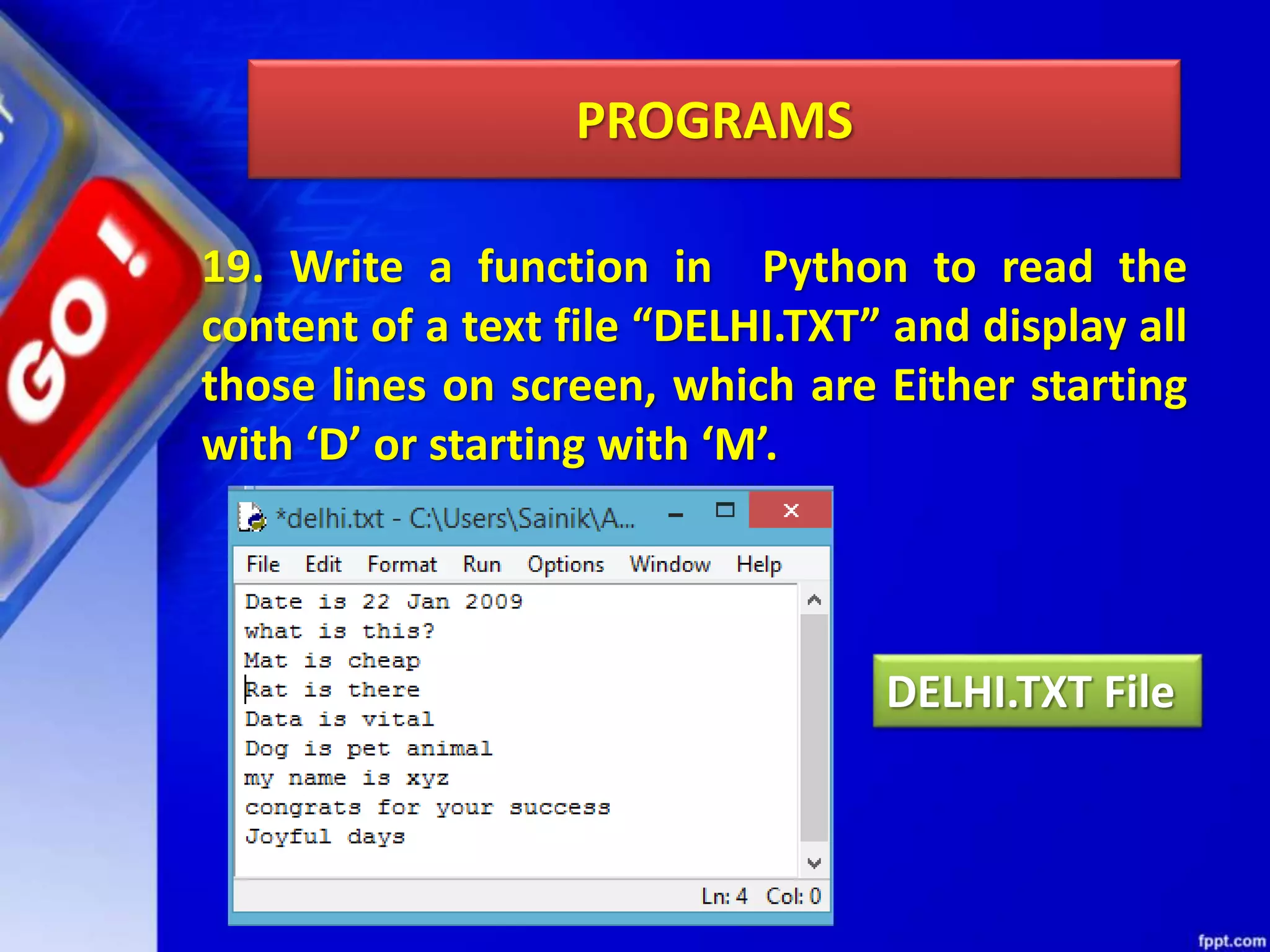 PROGRAMS 19. Write a function in Python to read the content of a text file “DELHI.TXT” and display all those lines on screen, which are Either starting with ‘D’ or starting with ‘M’. DELHI.TXT File 