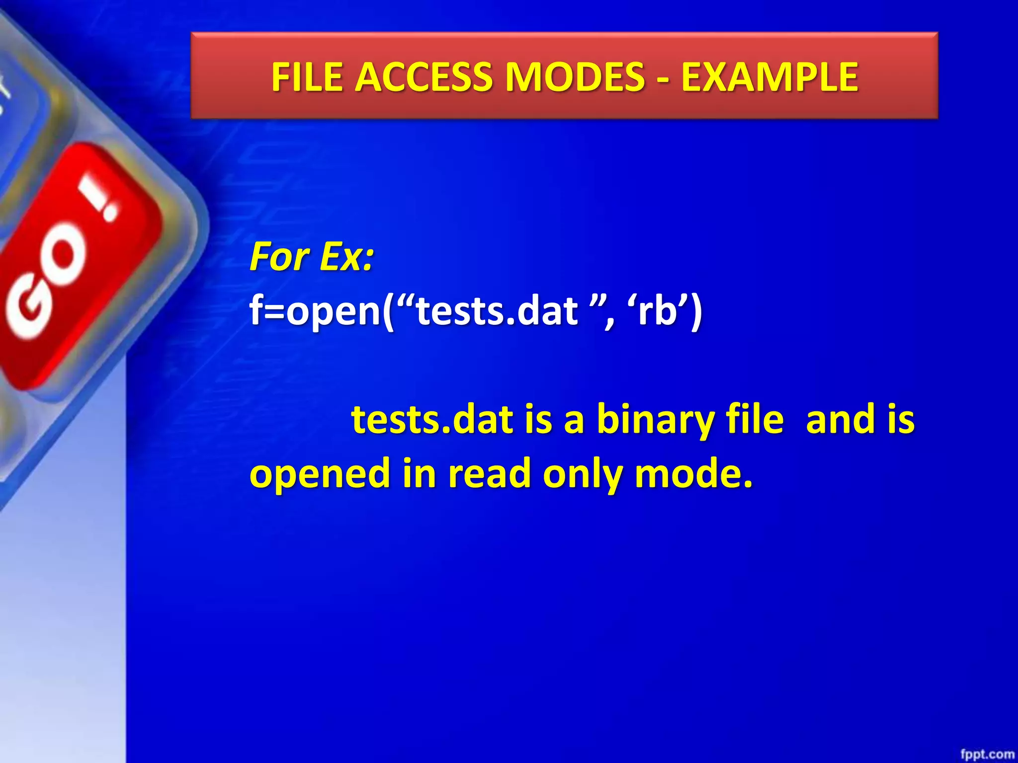 FILE ACCESS MODES - EXAMPLE For Ex: f=open(“tests.dat ”, ‘rb’) tests.dat is a binary file and is opened in read only mode. 