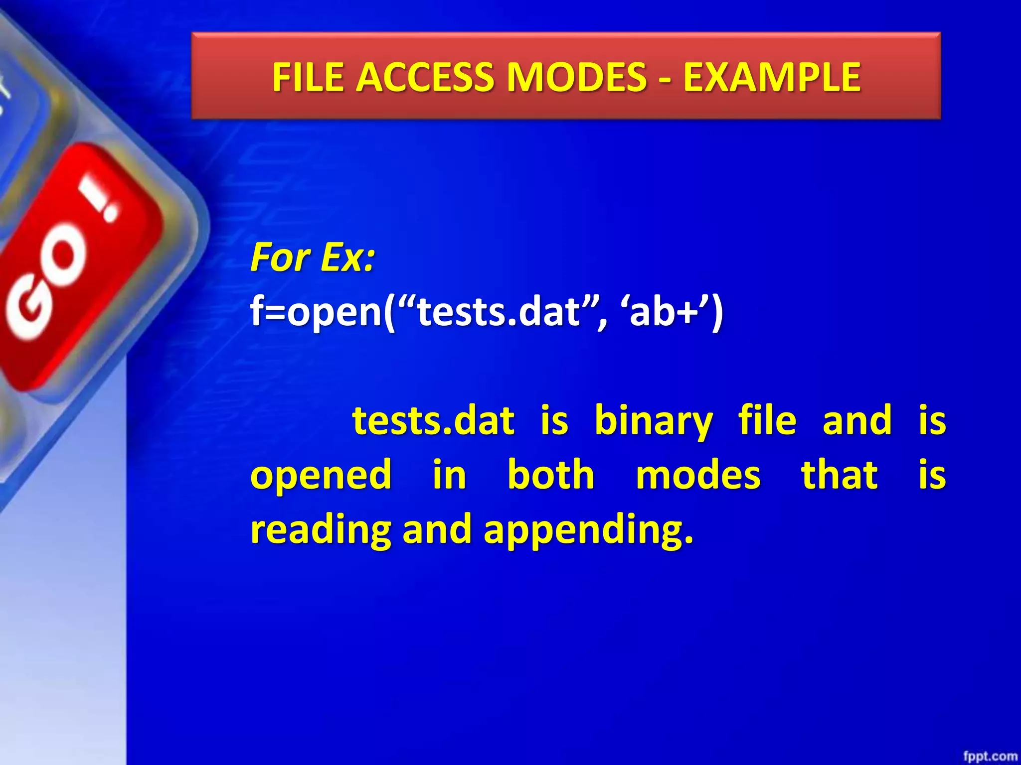 FILE ACCESS MODES - EXAMPLE For Ex: f=open(“tests.dat”, ‘ab+’) tests.dat is binary file and is opened in both modes that is reading and appending. 