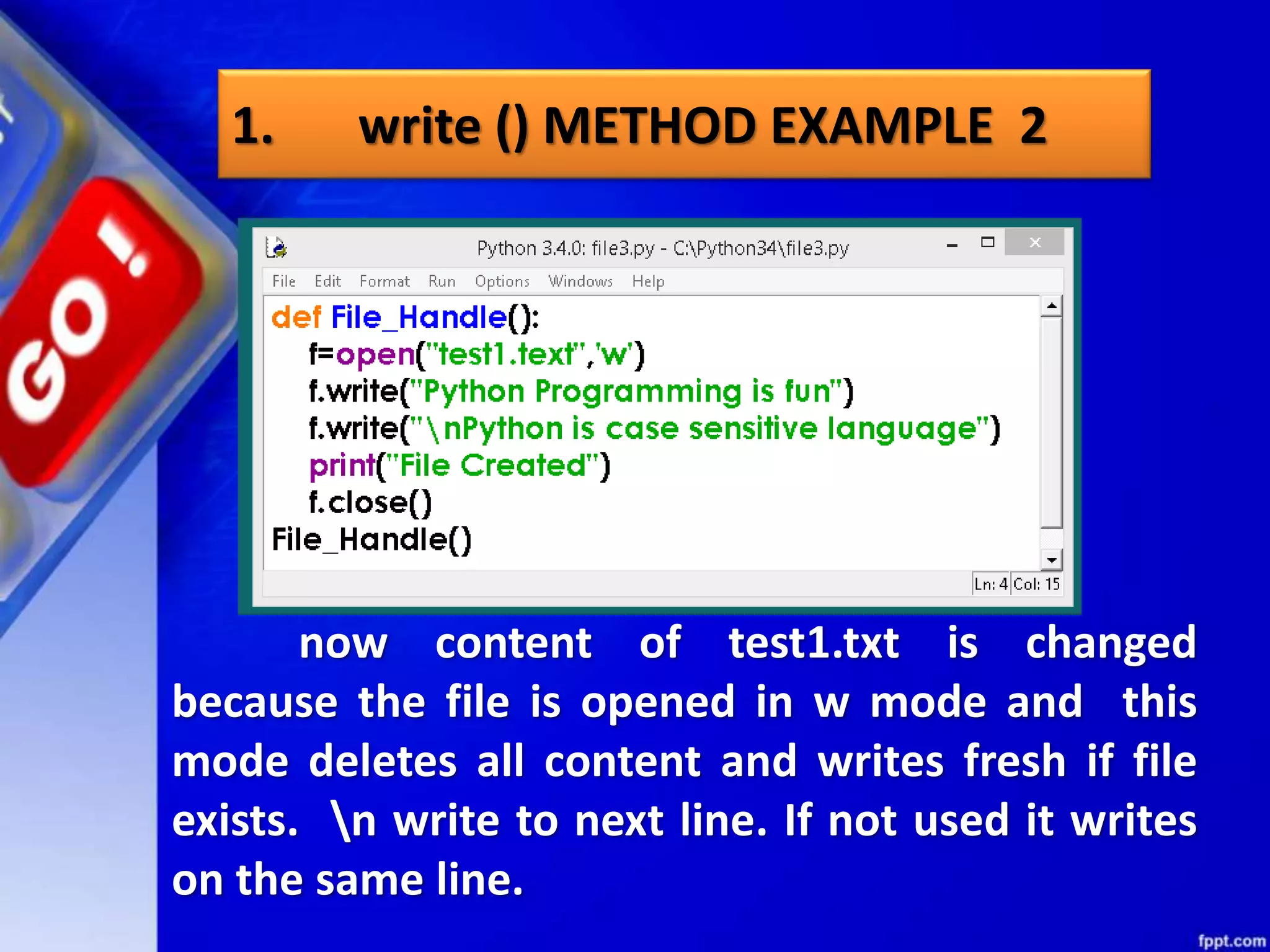 1. write () METHOD EXAMPLE 2 now content of test1.txt is changed because the file is opened in w mode and this mode deletes all content and writes fresh if file exists. n write to next line. If not used it writes on the same line. 