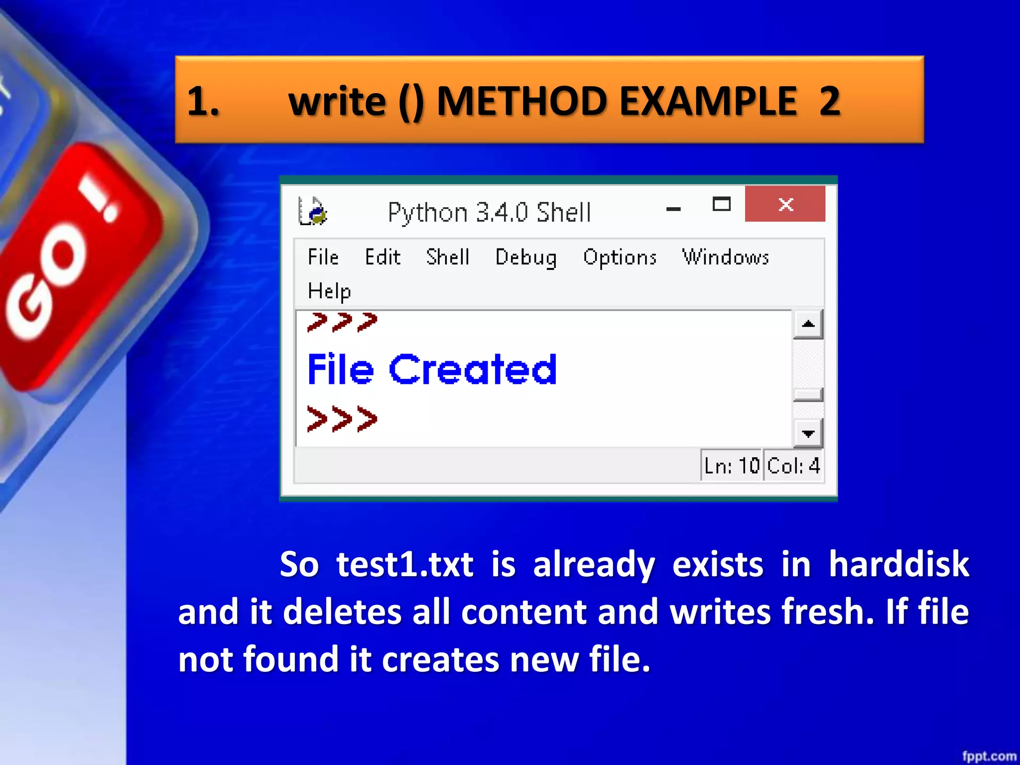 1. write () METHOD EXAMPLE 2 So test1.txt is already exists in harddisk and it deletes all content and writes fresh. If file not found it creates new file. 