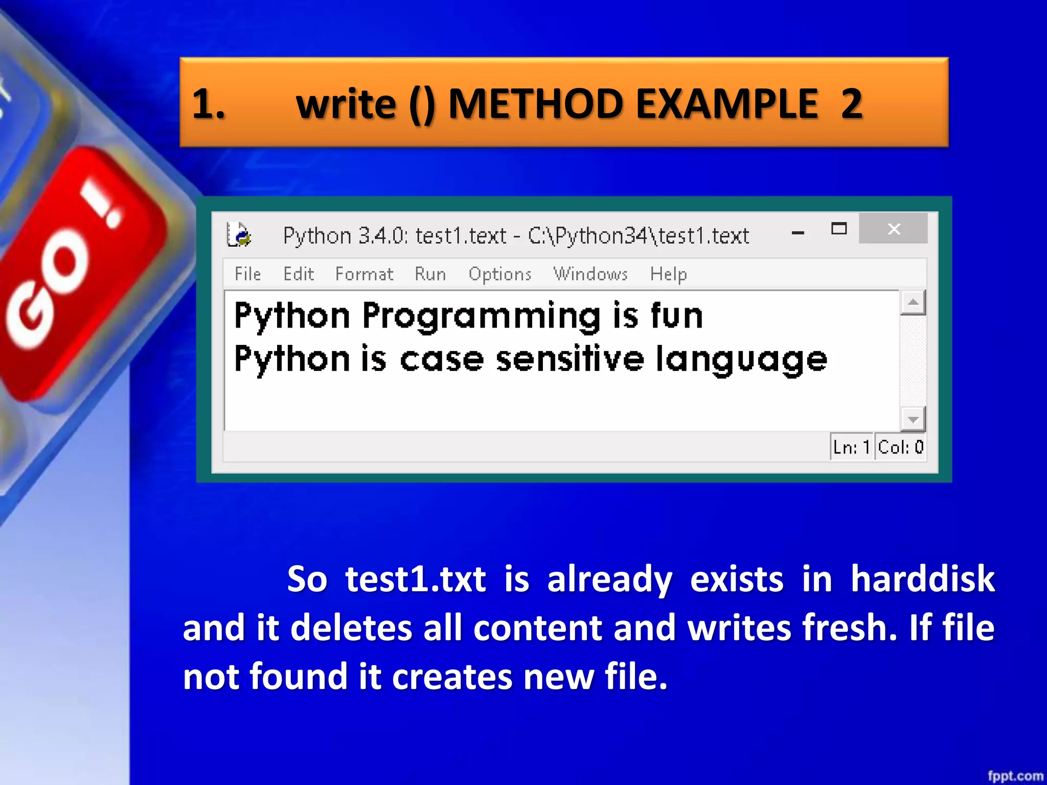 1. write () METHOD EXAMPLE 2 So test1.txt is already exists in harddisk and it deletes all content and writes fresh. If file not found it creates new file. 