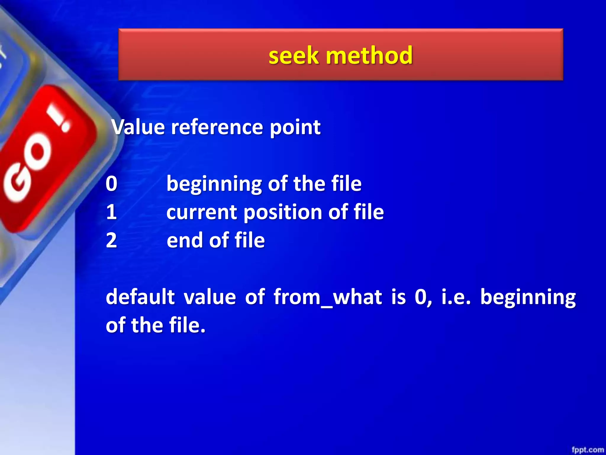 Value reference point 0 beginning of the file 1 current position of file 2 end of file default value of from_what is 0, i.e. beginning of the file. seek method 