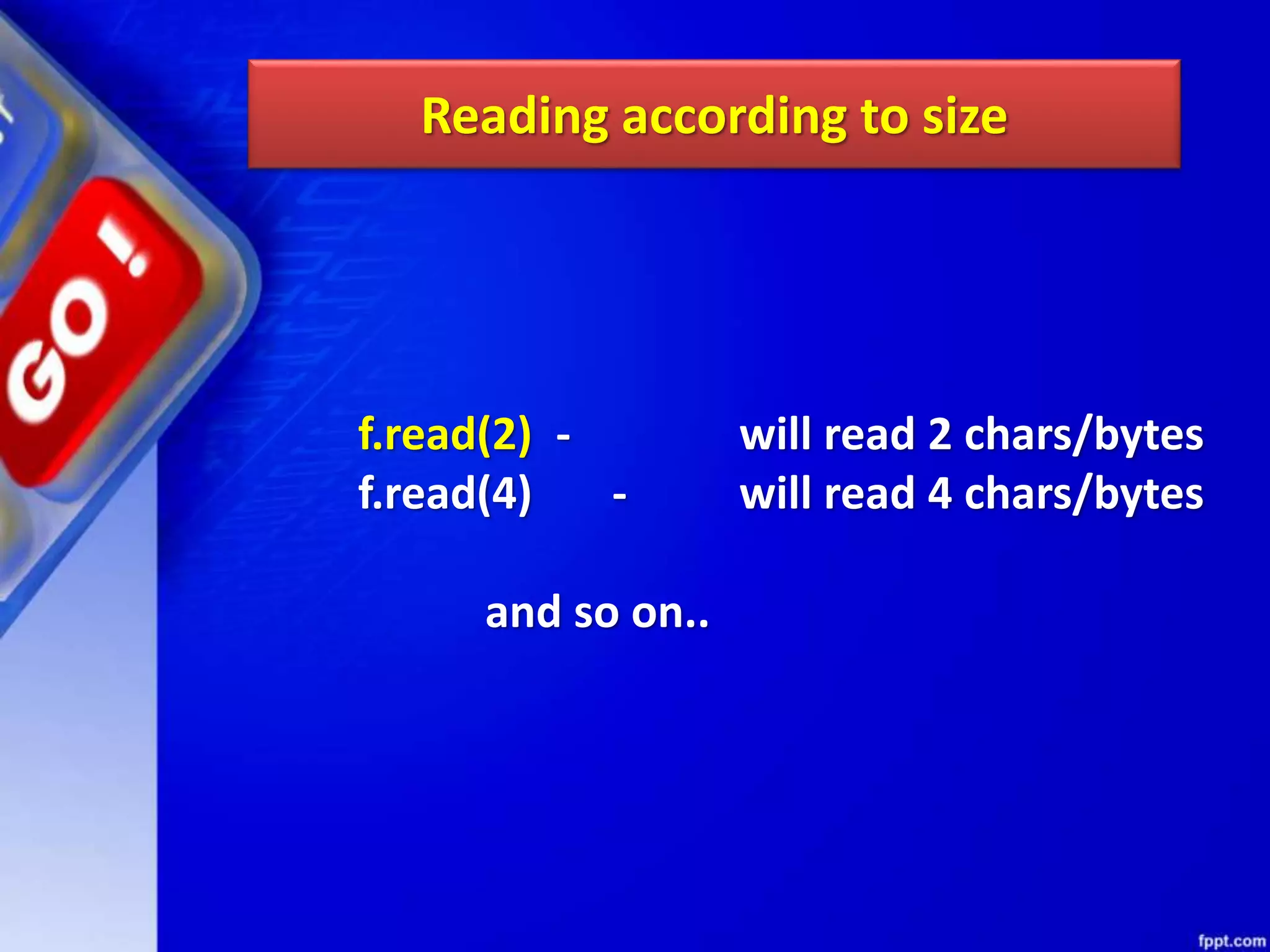 Reading according to size f.read(2) - will read 2 chars/bytes f.read(4) - will read 4 chars/bytes and so on.. 