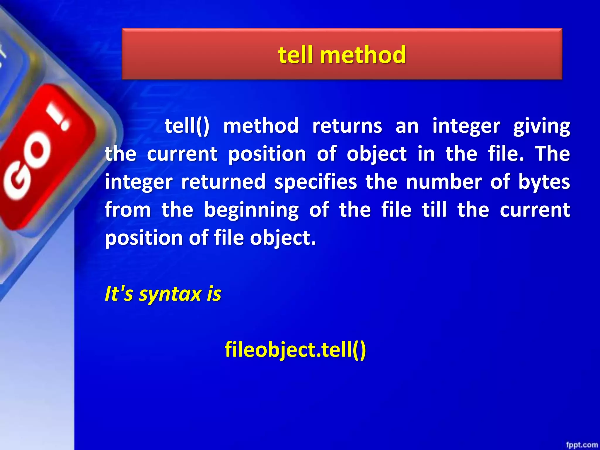 tell() method returns an integer giving the current position of object in the file. The integer returned specifies the number of bytes from the beginning of the file till the current position of file object. It's syntax is fileobject.tell() tell method 
