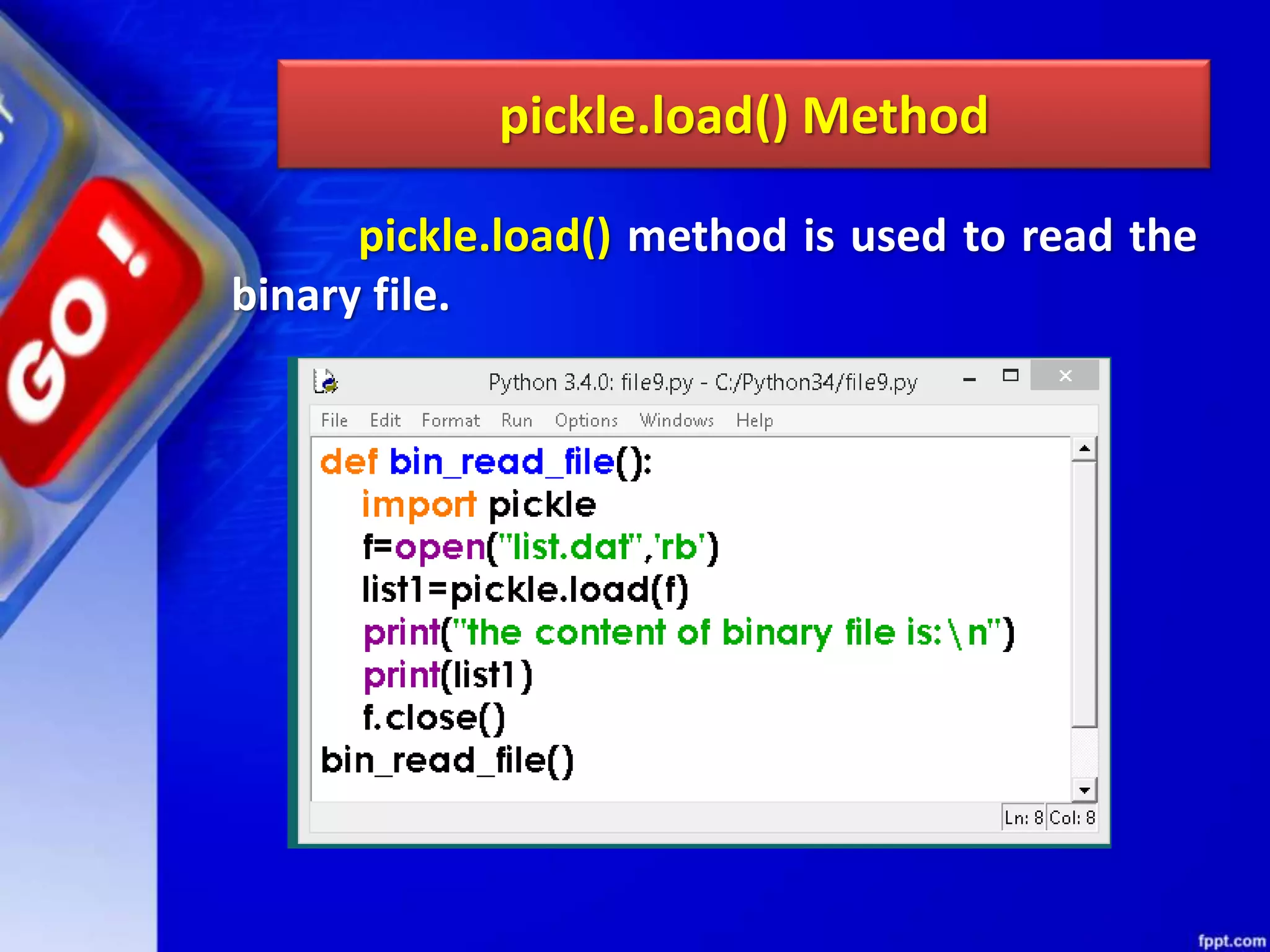 pickle.load() Method pickle.load() method is used to read the binary file. 