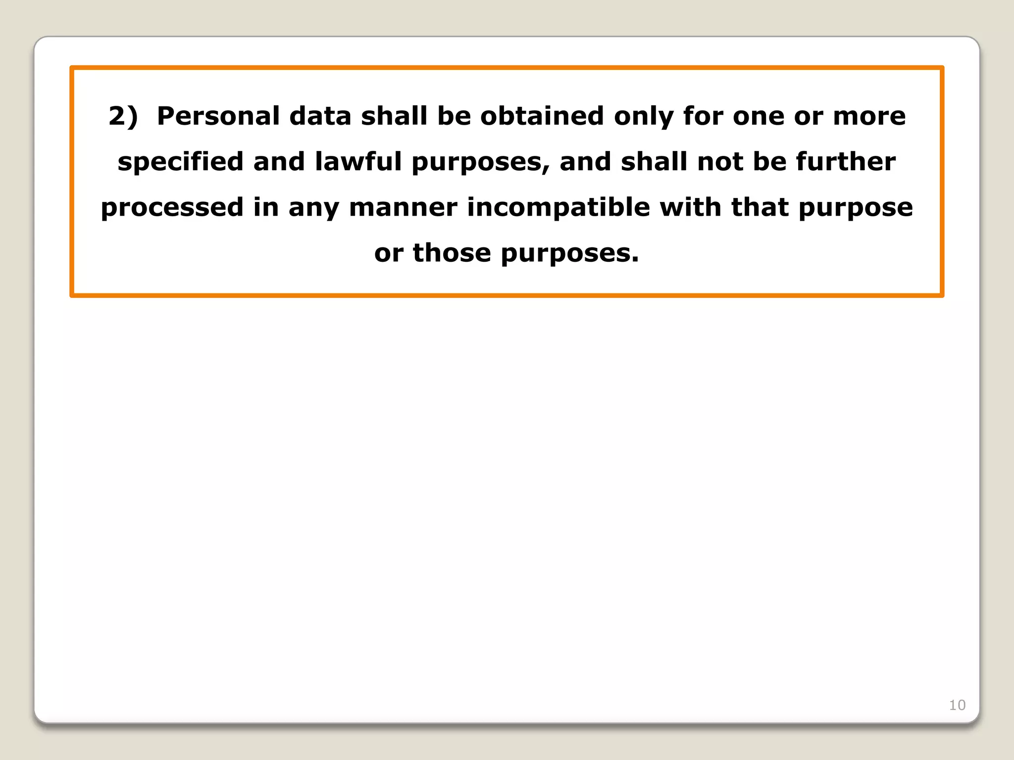 2) Personal data shall be obtained only for one or more
specified and lawful purposes, and shall not be further
processed in any manner incompatible with that purpose
or those purposes.

10

 