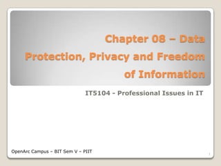 Chapter 08 – Data

Protection, Privacy and Freedom
of Information
IT5104 - Professional Issues in IT

OpenArc Campus – BIT Sem V – PIIT

1

 