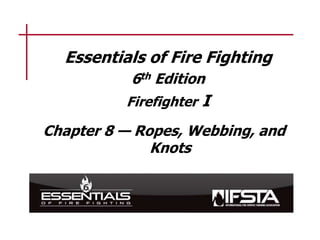 Essentials of Fire Fighting
6th Edition
Firefighter I
Chapter 8 — Ropes, Webbing, and
Knots
 