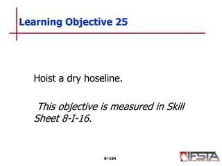 Hoist a dry hoseline.
This objective is measured in Skill
Sheet 8-I-16.
Learning Objective 25
8–104
 