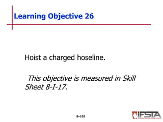 Hoist a charged hoseline.
This objective is measured in Skill
Sheet 8-I-17.
Learning Objective 26
8–105
 