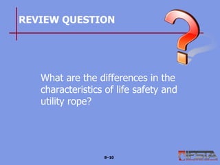 REVIEW QUESTION
What are the differences in the
characteristics of life safety and
utility rope?
8–10
 