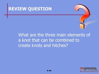 REVIEW QUESTION
What are the three main elements of
a knot that can be combined to
create knots and hitches?
8–68
 