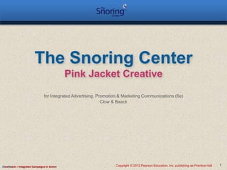ClowBaack – Integrated Campaigns in Action Copyright © 2012 Pearson Education, Inc. publishing as Prentice Hall
The Snoring Center
Pink Jacket Creative
for Integrated Advertising, Promotion & Marketing Communications (6e)
Clow & Baack
1
 