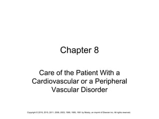 Chapter 8
Care of the Patient With a
Cardiovascular or a Peripheral
Vascular Disorder
Copyright © 2019, 2015, 2011, 2006, 2003, 1999, 1995, 1991 by Mosby, an imprint of Elsevier Inc. All rights reserved.
 
