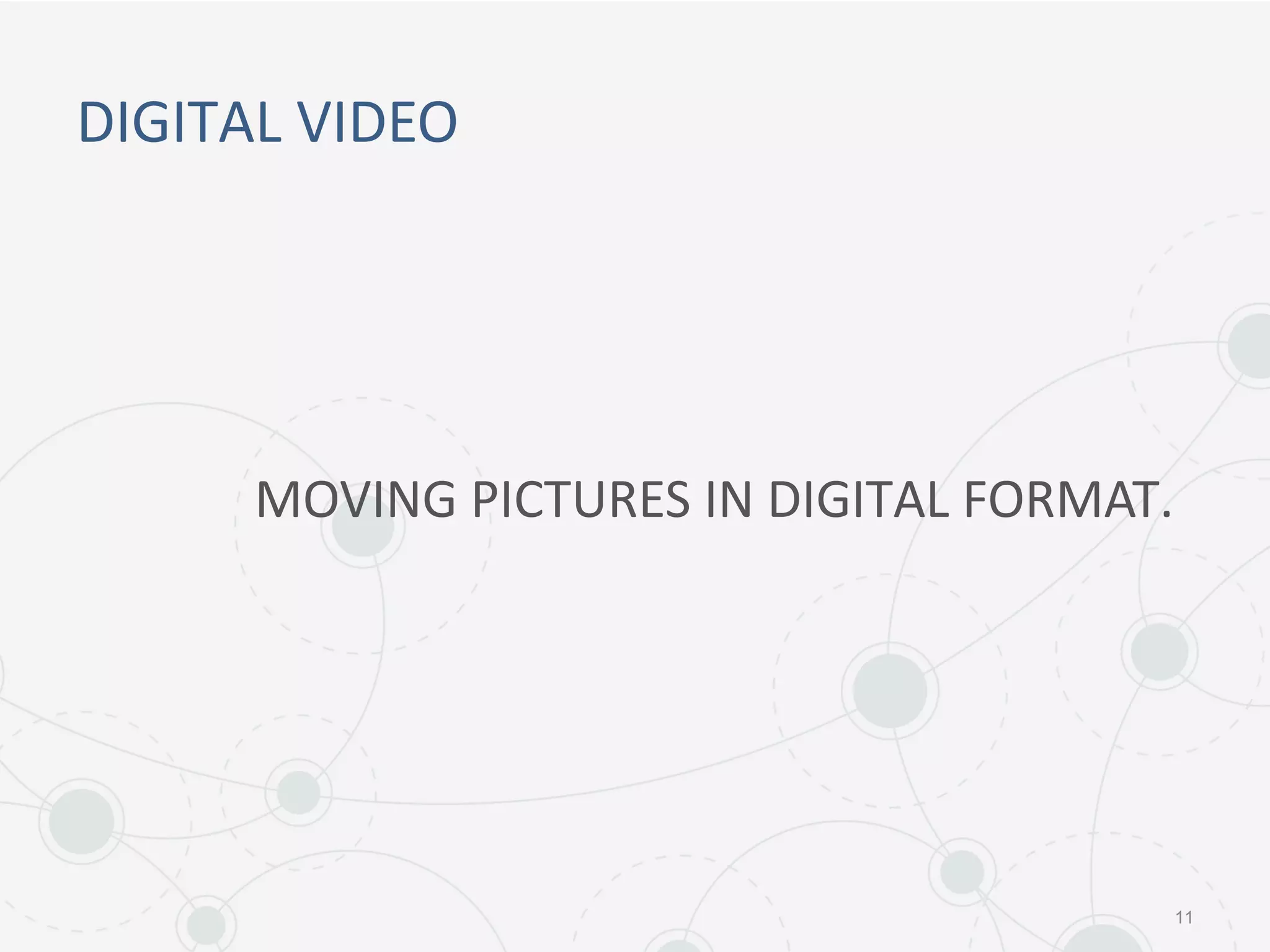 DIGITAL VIDEO
11
MOVING PICTURES IN DIGITAL FORMAT.
 