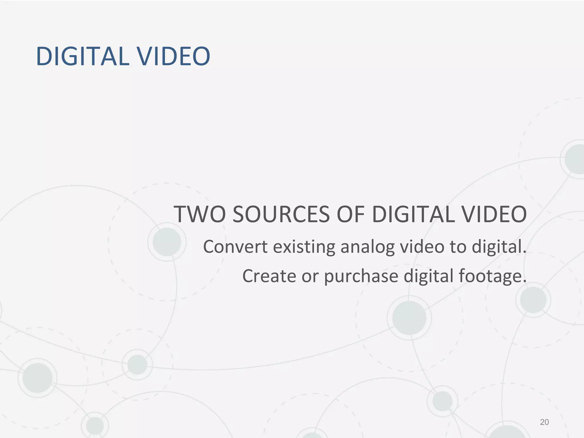 DIGITAL VIDEO
20
TWO SOURCES OF DIGITAL VIDEO
Convert existing analog video to digital.
Create or purchase digital footage.
 
