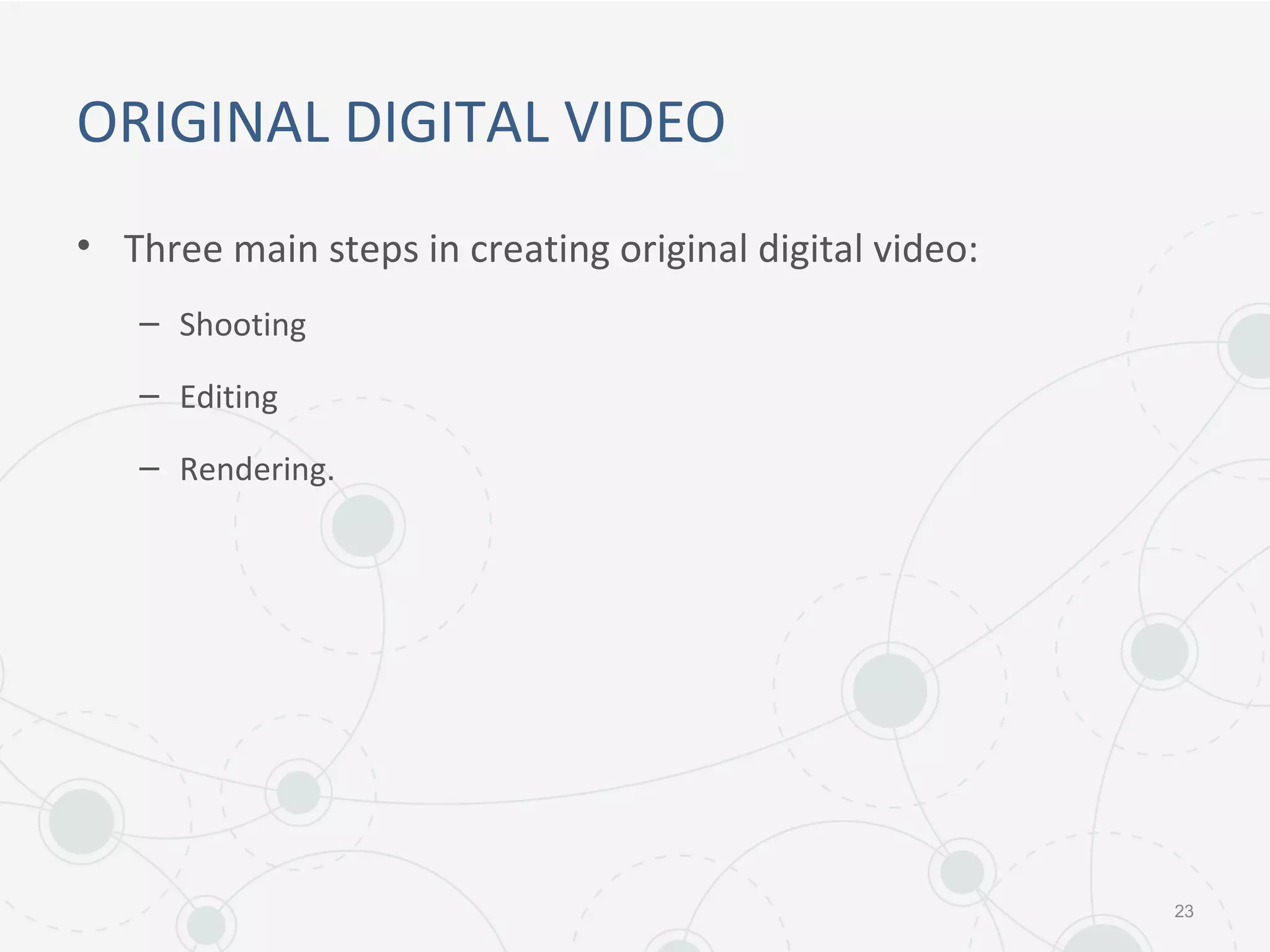 ORIGINAL DIGITAL VIDEO
• Three main steps in creating original digital video:
– Shooting
– Editing
– Rendering.
23
 