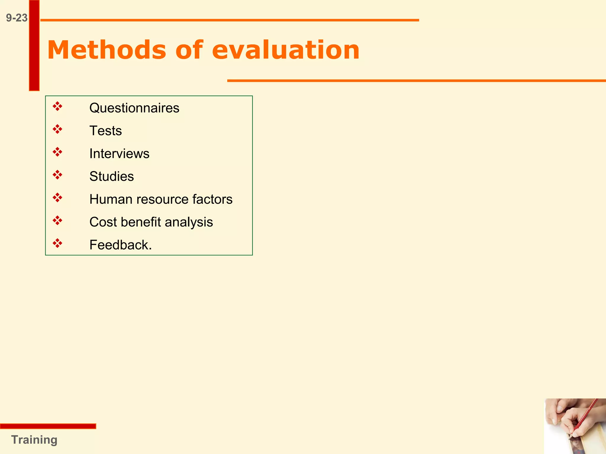 9-23
Training
Methods of evaluation
 Questionnaires
 Tests
 Interviews
 Studies
 Human resource factors
 Cost benefit analysis
 Feedback.
 