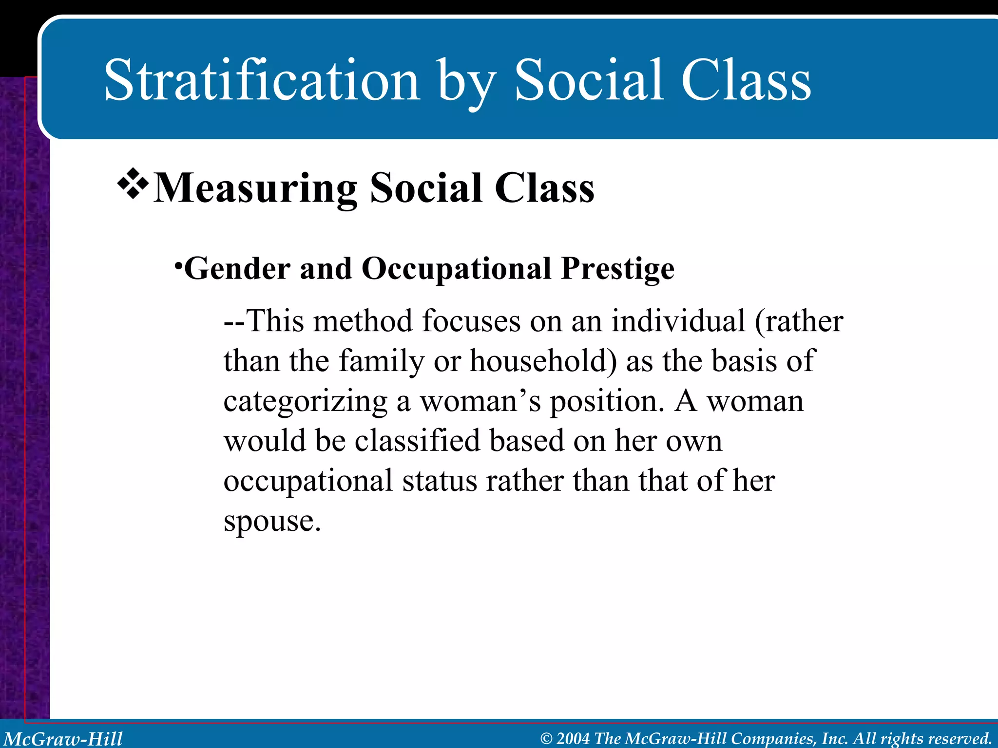 Stratification by Social Class Measuring Social Class Gender and Occupational Prestige --This method focuses on an individual (rather than the family or household) as the basis of categorizing a woman’s position. A woman would be classified based on her own occupational status rather than that of her spouse. 