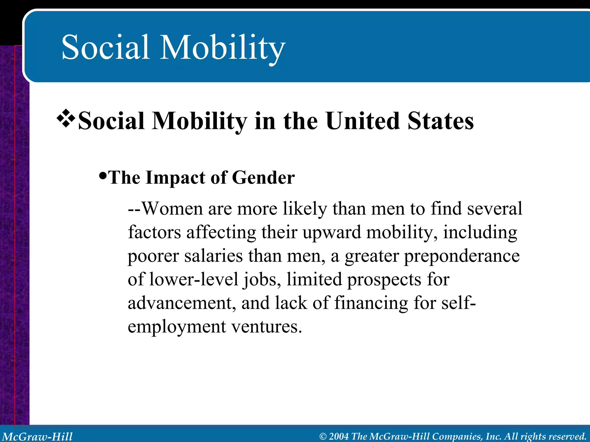 Social Mobility Social Mobility in the United States The Impact of Gender --Women are more likely than men to find several factors affecting their upward mobility, including poorer salaries than men, a greater preponderance of lower-level jobs, limited prospects for advancement, and lack of financing for self-employment ventures. 