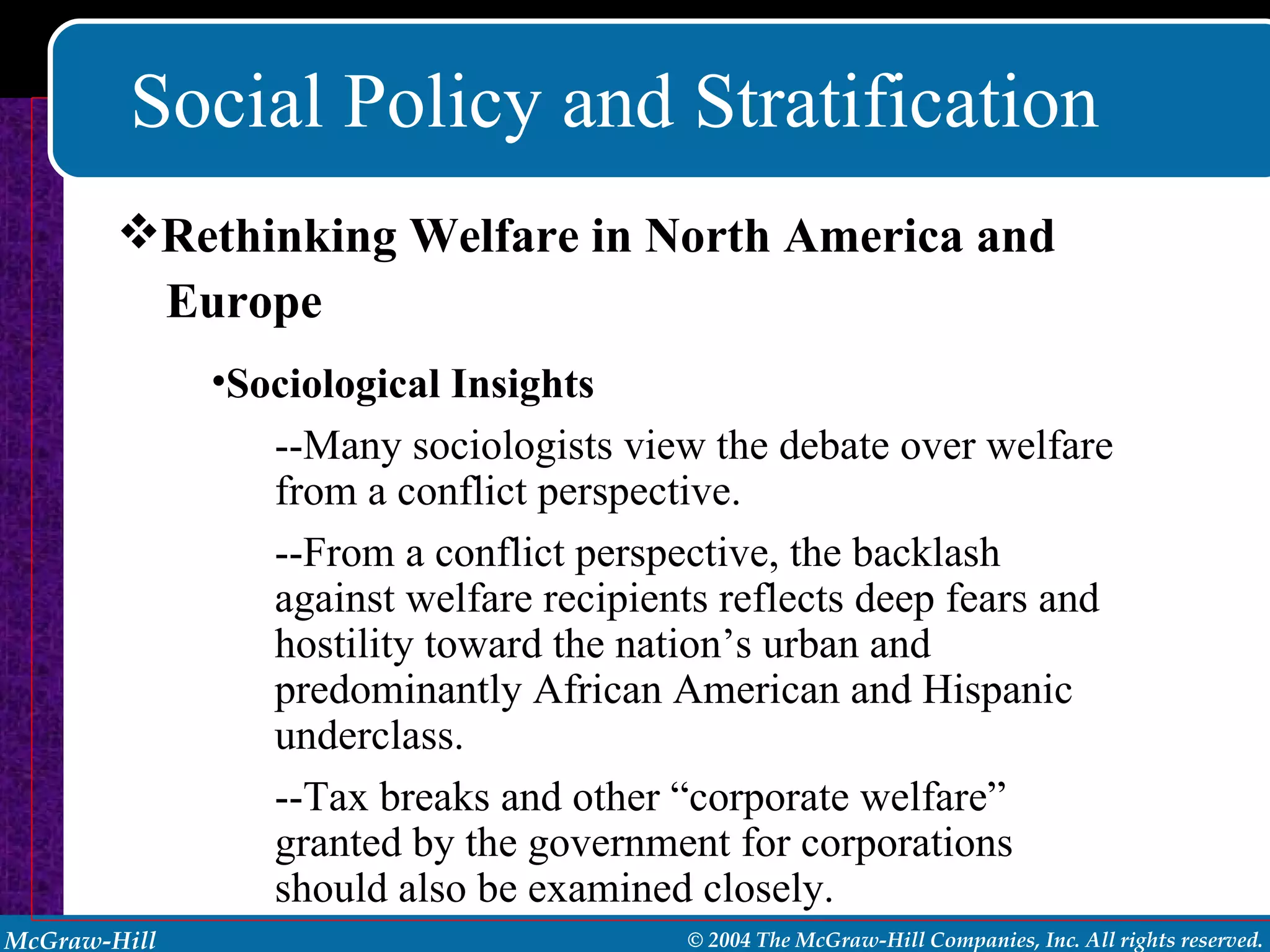 Social Policy and Stratification Rethinking Welfare in North America and  Europe Sociological Insights --Many sociologists view the debate over welfare from a conflict perspective.  --From a conflict perspective, the backlash against welfare recipients reflects deep fears and hostility toward the nation’s urban and predominantly African American and Hispanic underclass. --Tax breaks and other “corporate welfare” granted by the government for corporations should also be examined closely. 