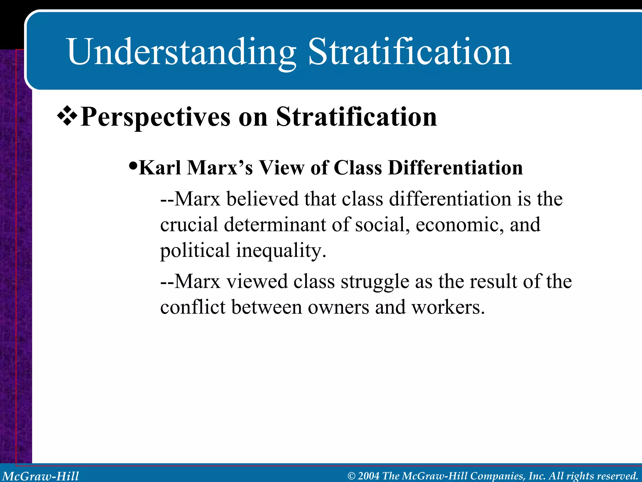 Understanding Stratification Perspectives on Stratification Karl Marx’s View of Class Differentiation --Marx believed that class differentiation is the crucial determinant of social, economic, and political inequality. --Marx viewed class struggle as the result of the conflict between owners and workers. 