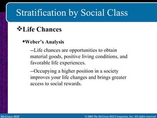 Stratification by Social Class Life Chances Weber’s Analysis --Life chances are opportunities to obtain material goods, positive living conditions, and favorable life experiences. --Occupying a higher position in a society improves your life changes and brings greater access to social rewards. 