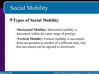 Social Mobility Types of Social Mobility Horizontal Mobility:  Horizontal mobility is movement within the same range of prestige. Vertical Mobility:  Vertical mobility is movement from one position to another of a different rank, and this movement can be upward or downward. 