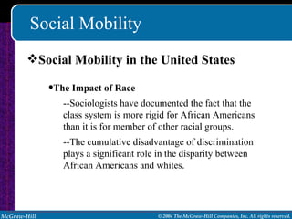 Social Mobility Social Mobility in the United States The Impact of Race --Sociologists have documented the fact that the class system is more rigid for African Americans than it is for member of other racial groups. --The cumulative disadvantage of discrimination plays a significant role in the disparity between African Americans and whites. 