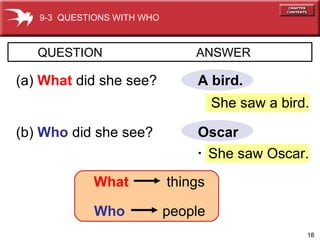 She saw Oscar. A bird. QUESTION  ANSWER   (a)  What   did she see? (b)  Who   did she see? Oscar.   She saw a bird. 9-3  QUESTIONS WITH WHO What things Who people 