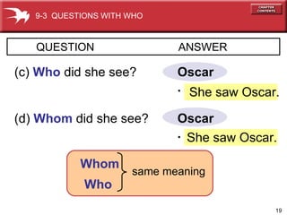 Oscar. QUESTION  ANSWER   (c)  Who   did she see? (d)  Whom   did she see? Oscar.   Whom Who She saw Oscar. She saw Oscar. same meaning 9-3  QUESTIONS WITH WHO 