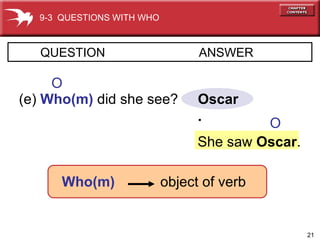 Oscar. QUESTION  ANSWER   (e)  Who(m)   did she see? Who(m) object of verb She saw  Oscar . O 9-3  QUESTIONS WITH WHO O 