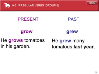PRESENT   PAST grow   grew He  grows  tomatoes in his garden. He  grew  many tomatoes  last year . 9-5  IRREGULAR VERBS (GROUP 6) 