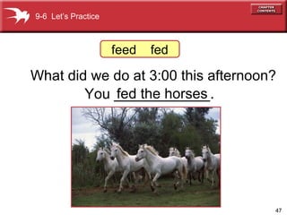 What did we do at 3:00 this afternoon? You ____________ . 9-6  Let’s Practice fed the horses feed  fed 