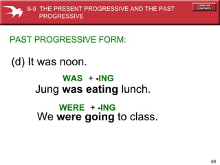 (d) It was noon. PAST   PROGRESSIVE FORM: WAS WERE Jung  was eating  lunch. +  - ING +  - ING We  were going  to class. 9-9  THE PRESENT PROGRESSIVE AND THE PAST  PROGRESSIVE 