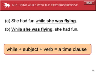 (a) She had fun while  she was flying . (b)   While  she was flying,  she had fun. while + subject + verb = a time clause 9-10  USING WHILE WITH THE PAST PROGRESSIVE 