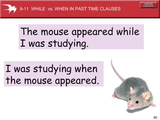 9-11  WHILE  vs. WHEN IN PAST TIME CLAUSES The mouse appeared while  I was studying. I was studying when  the mouse appeared.  