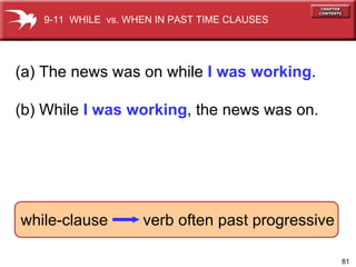 (a) The news was on while  I was working . (b) While  I was working , the news was on. while-clause  verb often past progressive 9-11  WHILE  vs. WHEN IN PAST TIME CLAUSES 