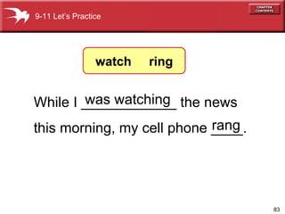While I ____________ the news  this morning, my cell phone ____. was watching watch rang 9-11 Let’s Practice watch  ring 