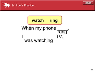 When my phone ____, I ___________  TV.    was watching rang 9-11 Let’s Practice watch  ring 