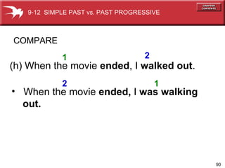 (h) When the movie  ended , I  walked out . When the movie  ended,  I  was walking  out. COMPARE 1 2 1 2 9-12  SIMPLE PAST vs. PAST PROGRESSIVE 