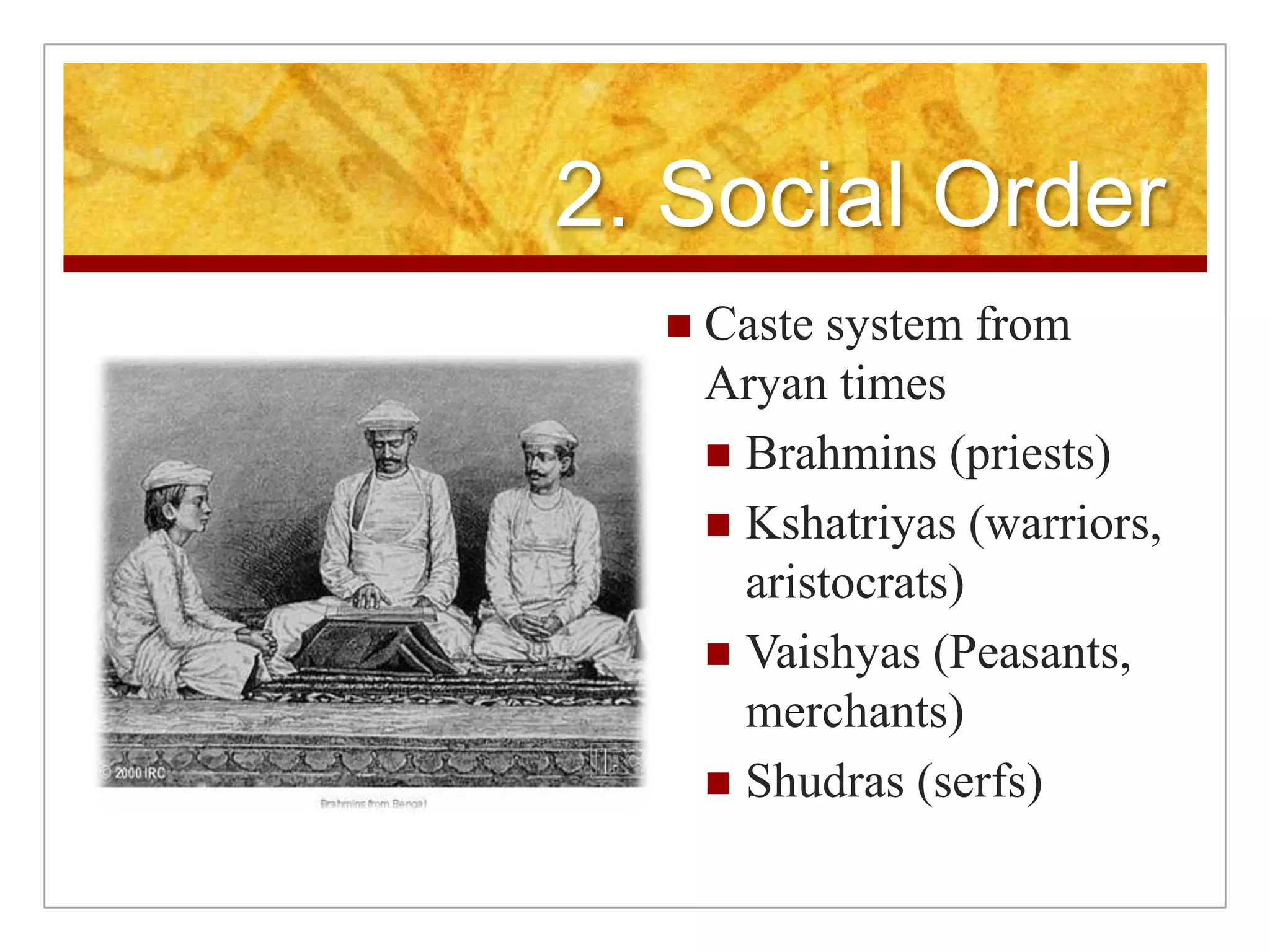2. Social OrderCaste system from Aryan timesBrahmins (priests)Kshatriyas (warriors, aristocrats)Vaishyas (Peasants, merchants)Shudras (serfs)