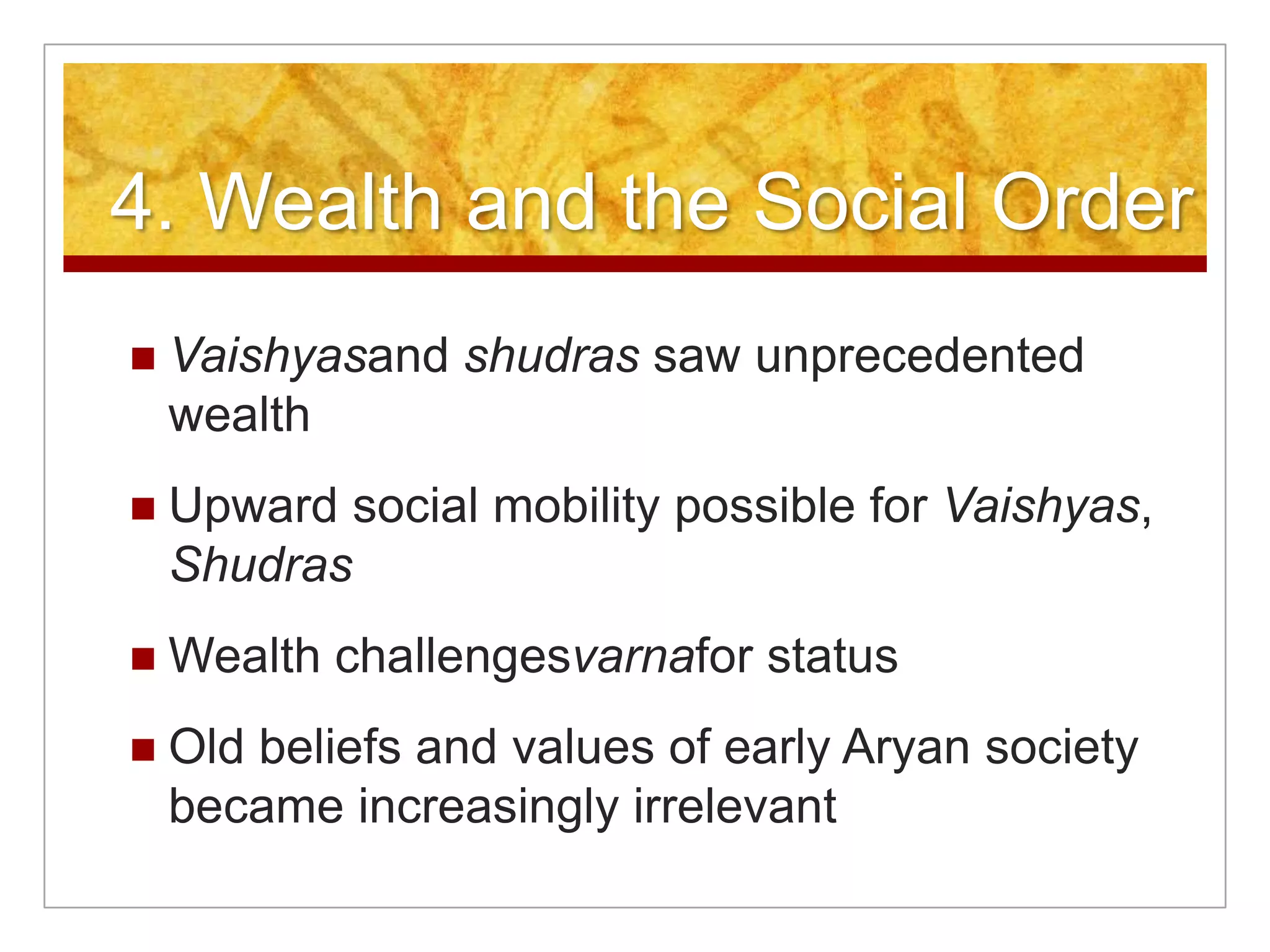 4. Wealth and the Social OrderVaishyasand shudras saw unprecedented wealthUpward social mobility possible for Vaishyas, ShudrasWealth challengesvarnafor statusOld beliefs and values of early Aryan society became increasingly irrelevant
