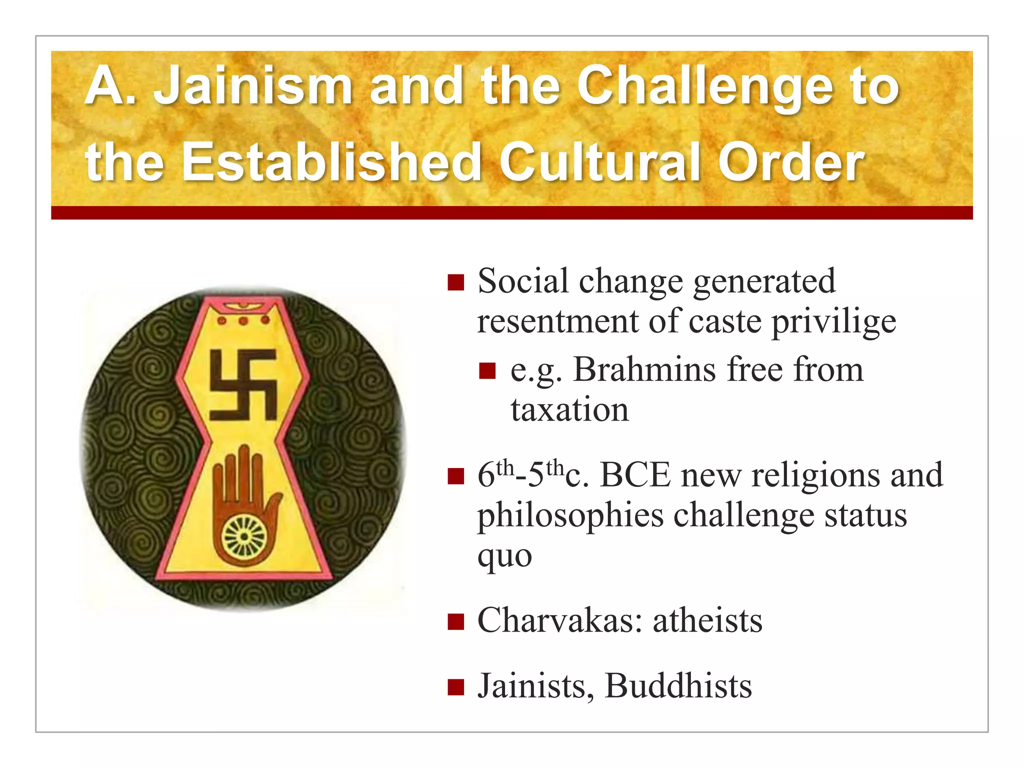 A. Jainism and the Challenge to the Established Cultural OrderSocial change generated resentment of caste priviligee.g. Brahmins free from taxation6th-5thc. BCE new religions and philosophies challenge status quoCharvakas: atheistsJainists, Buddhists