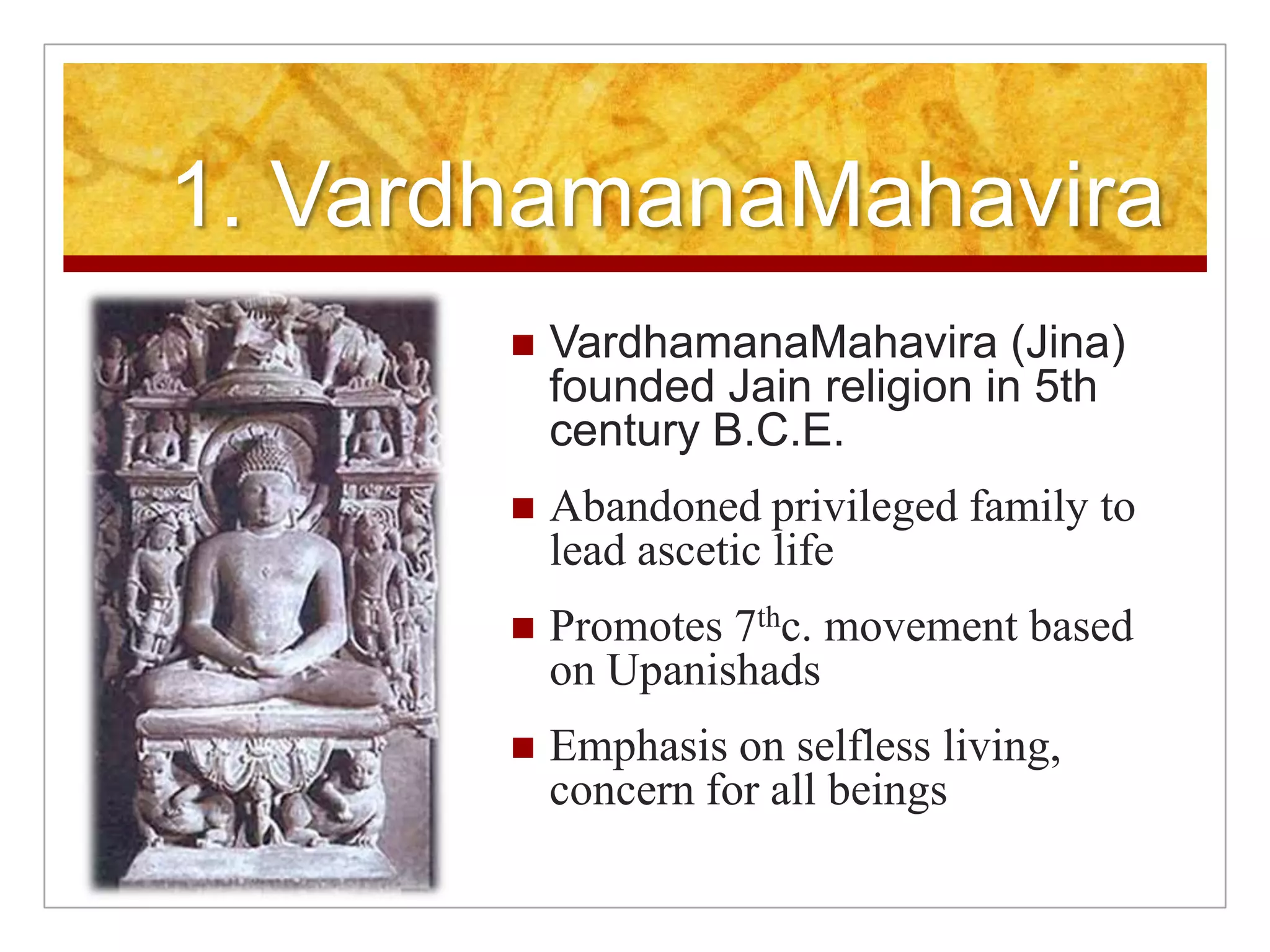 1. VardhamanaMahaviraVardhamanaMahavira (Jina) founded Jain religion in 5th century B.C.E. Abandoned privileged family to lead ascetic lifePromotes 7thc. movement based on UpanishadsEmphasis on selfless living, concern for all beings